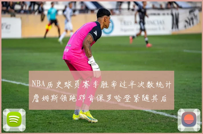 NBA历史球员赛季胜率过半次数统计詹姆斯领跑邓肯保罗哈登紧随其后