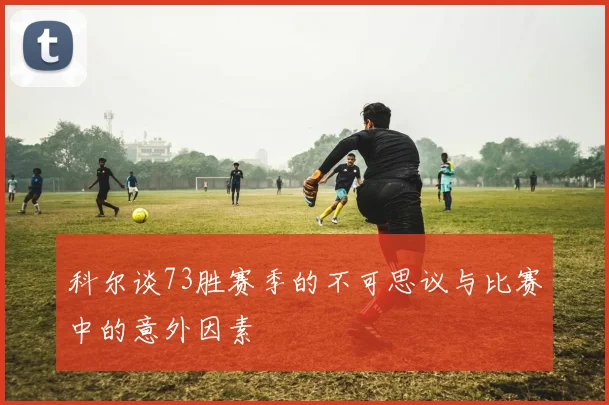 科尔谈73胜赛季的不可思议与比赛中的意外因素