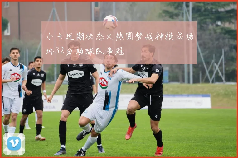 小卡近期状态火热圆梦战神模式场均32分助球队争冠