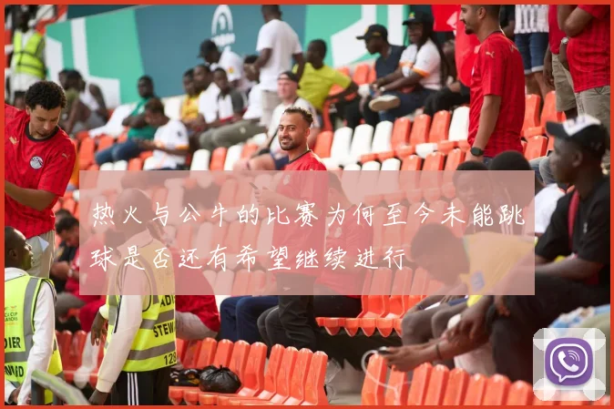 热火与公牛的比赛为何至今未能跳球是否还有希望继续进行