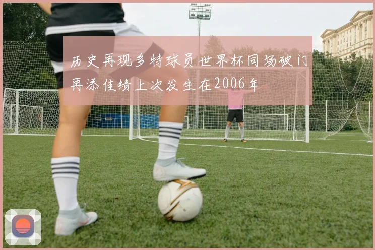 历史再现多特球员世界杯同场破门再添佳绩上次发生在2006年
