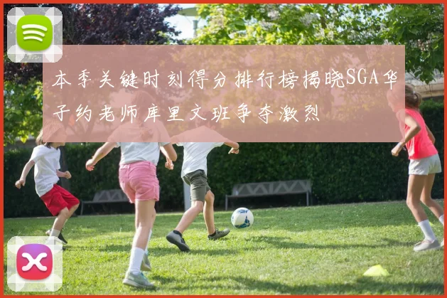 本季关键时刻得分排行榜揭晓SGA华子约老师库里文班争夺激烈