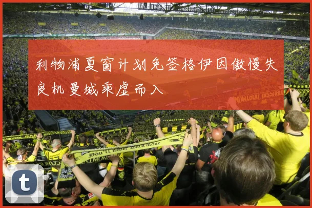 利物浦夏窗计划免签格伊因傲慢失良机曼城乘虚而入