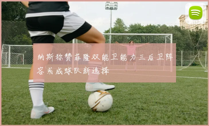 纳斯称赞菲隆双能卫能力三后卫阵容或成球队新选择