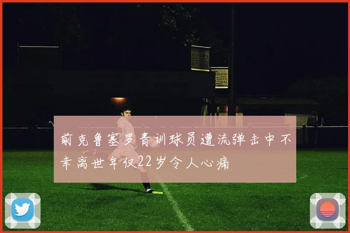 前克鲁塞罗青训球员遭流弹击中不幸离世年仅22岁令人心痛