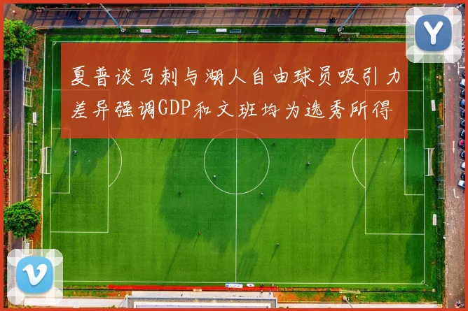 夏普谈马刺与湖人自由球员吸引力差异强调GDP和文班均为选秀所得
