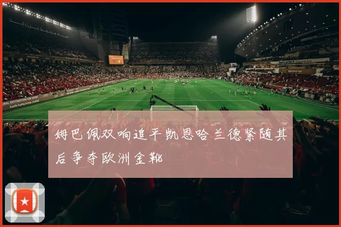 姆巴佩双响追平凯恩哈兰德紧随其后争夺欧洲金靴
