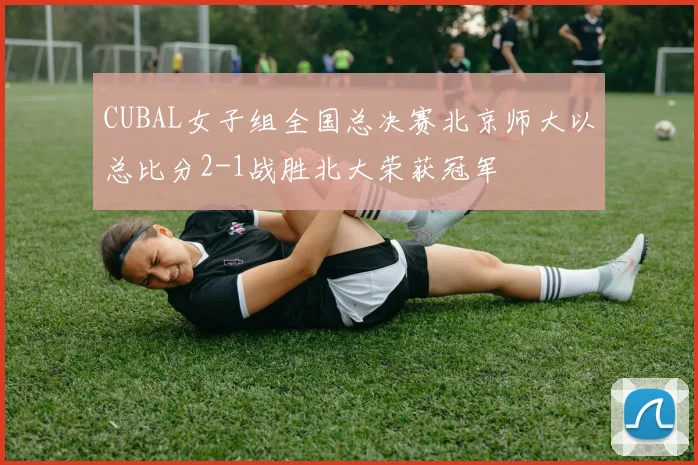 CUBAL女子组全国总决赛北京师大以总比分2-1战胜北大荣获冠军