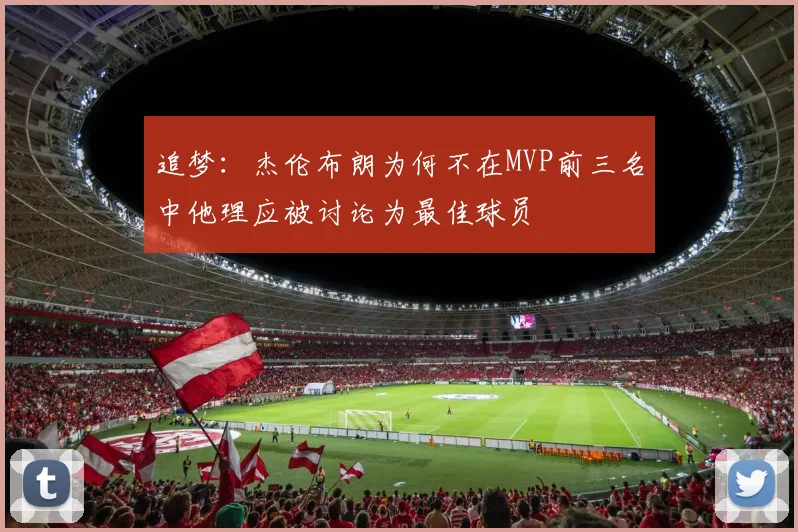 追梦：杰伦布朗为何不在MVP前三名中他理应被讨论为最佳球员