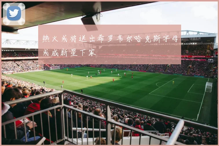 热火或将送出希罗韦尔哈克斯字母或成新星下家