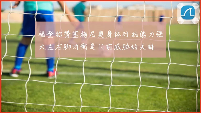 福登称赞塞梅尼奥身体对抗能力强大左右脚均衡是门前威胁的关键