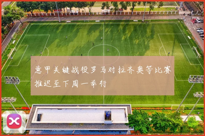 意甲关键战役罗马对拉齐奥等比赛推迟至下周一举行