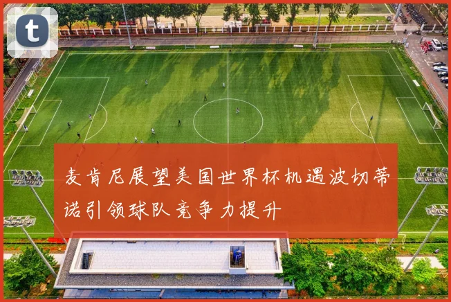 麦肯尼展望美国世界杯机遇波切蒂诺引领球队竞争力提升