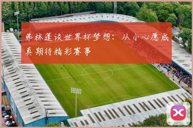 弗林蓬谈世界杯梦想：从小心愿成真期待精彩赛事
