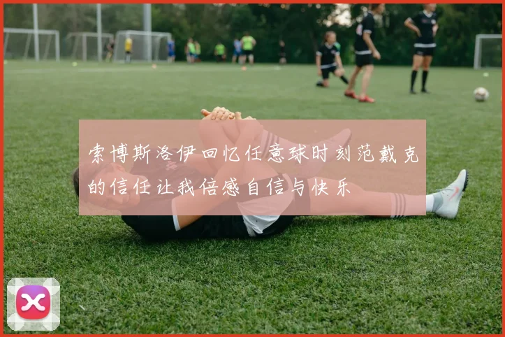 索博斯洛伊回忆任意球时刻范戴克的信任让我倍感自信与快乐