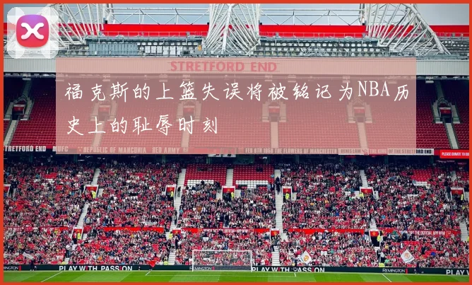 福克斯的上篮失误将被铭记为NBA历史上的耻辱时刻