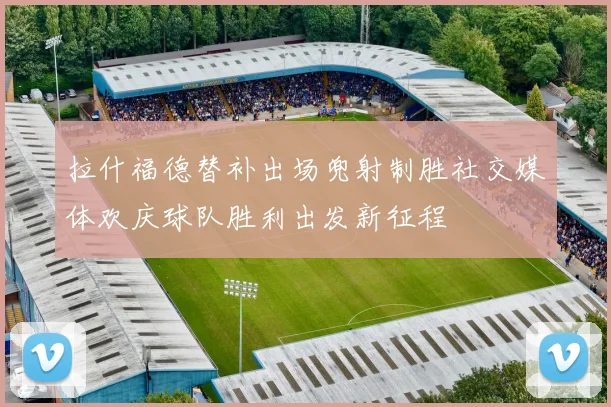 拉什福德替补出场兜射制胜社交媒体欢庆球队胜利出发新征程