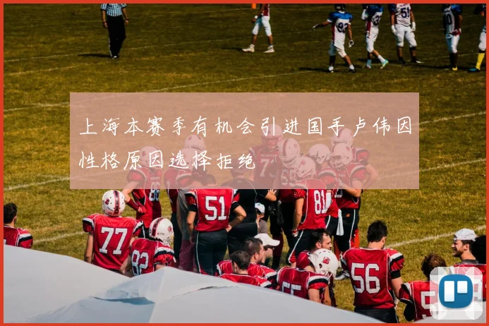 上海本赛季有机会引进国手卢伟因性格原因选择拒绝