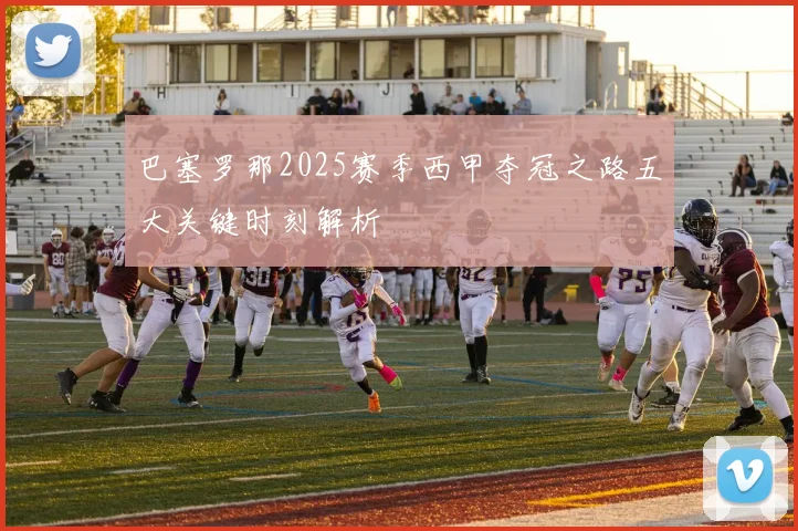 巴塞罗那2025赛季西甲夺冠之路五大关键时刻解析