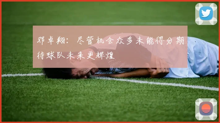 邓卓翔：尽管机会众多未能得分期待球队未来更辉煌