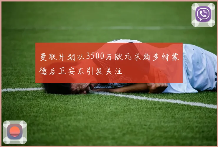 曼联计划以3500万欧元求购多特蒙德后卫安东引发关注