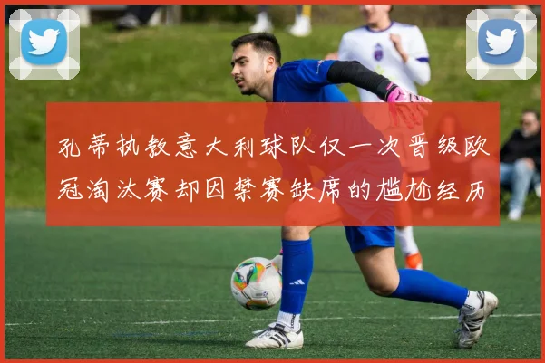 孔蒂执教意大利球队仅一次晋级欧冠淘汰赛却因禁赛缺席的尴尬经历